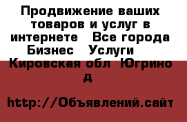 Продвижение ваших товаров и услуг в интернете - Все города Бизнес » Услуги   . Кировская обл.,Югрино д.